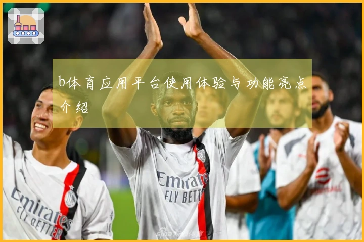 b体育应用平台使用体验与功能亮点介绍
