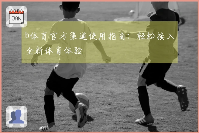 b体育官方渠道使用指南：轻松接入全新体育体验