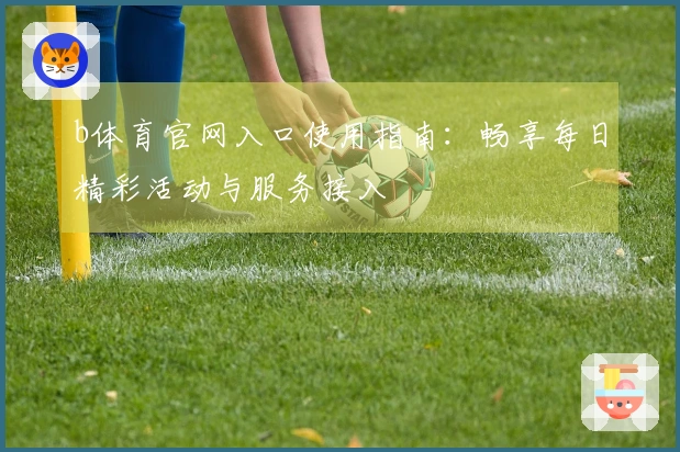 b体育官网入口使用指南：畅享每日精彩活动与服务接入