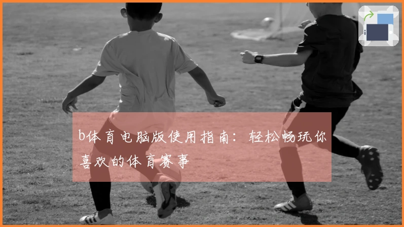b体育电脑版使用指南：轻松畅玩你喜欢的体育赛事