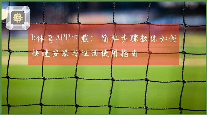 b体育APP下载：简单步骤教你如何快速安装与注册使用指南