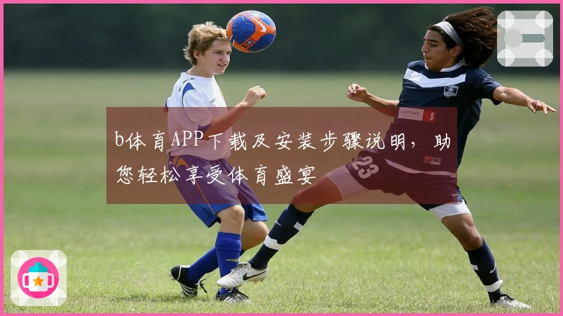 b体育APP下载及安装步骤说明，助您轻松享受体育盛宴