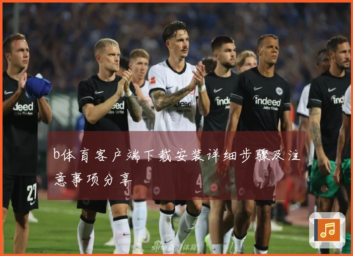 b体育客户端下载安装详细步骤及注意事项分享