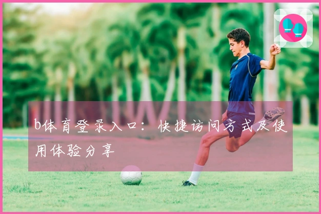 b体育登录入口：快捷访问方式及使用体验分享