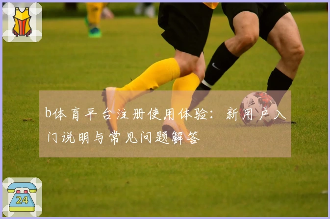 b体育平台注册使用体验：新用户入门说明与常见问题解答