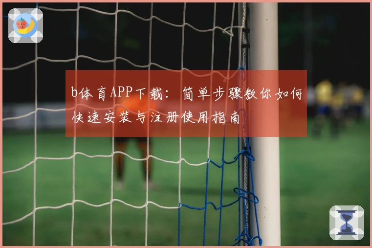 b体育APP下载：简单步骤教你如何快速安装与注册使用指南