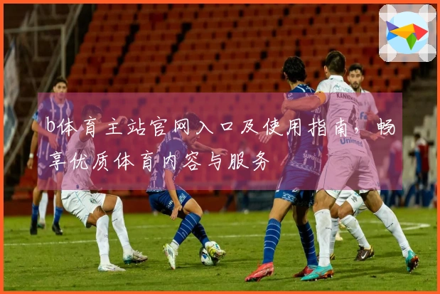 b体育主站官网入口及使用指南，畅享优质体育内容与服务